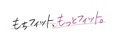 もちフィット、もっとフィット。
