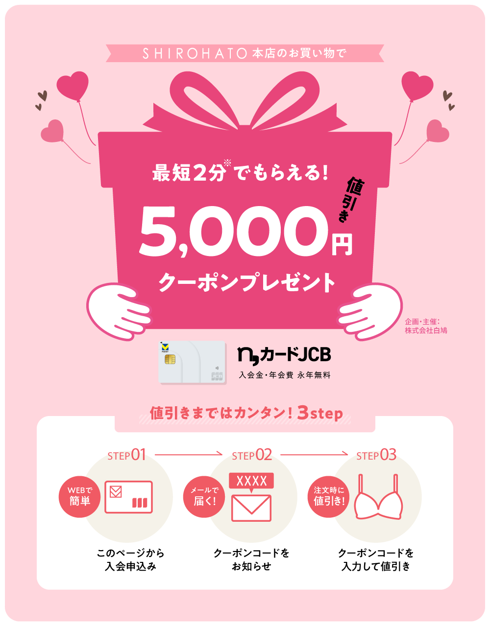 SHIROHATO本店のお買い物で 最短2分でもらえる! 5,000円値引きクーポンプレゼント n,カードJCB 入会金・年会費・永年無料