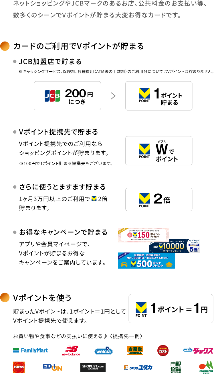 ネットショッピングやJCBマークのあるお店、公共料金のお支払い等、数多くのシーンでVポイントが貯まる大変お得なカードです。